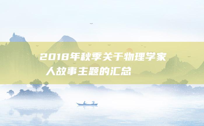 2018年秋季关于物理学家名人故事主题的汇总