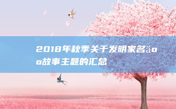 2018年秋季关于发明家名人故事主题的汇总