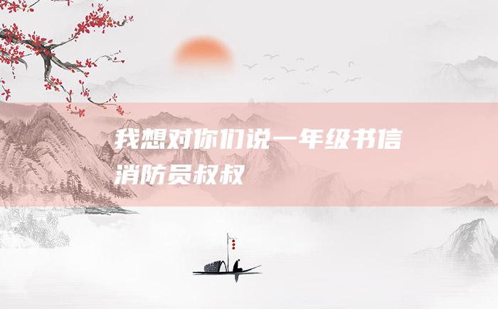 我想对你们说一年级书信消防员叔叔