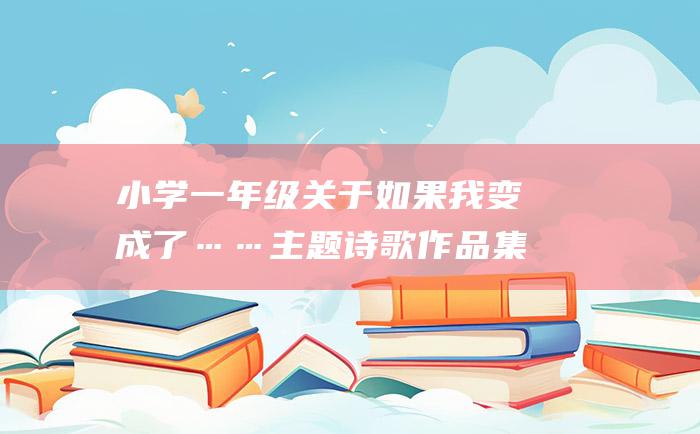 小学一年级关于如果我变成了……主题诗歌作品集