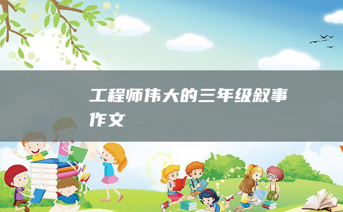 工程师伟大的三年级叙事作文