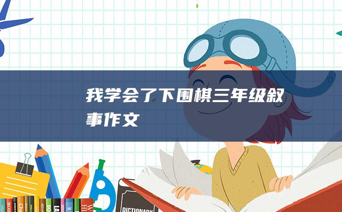 我学会了下围棋 三年级叙事作文