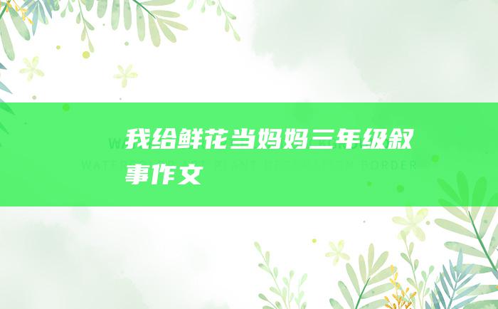 我给鲜花当妈妈三年级叙事作文