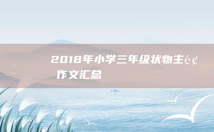 2018年小学三年级状物主题作文汇总