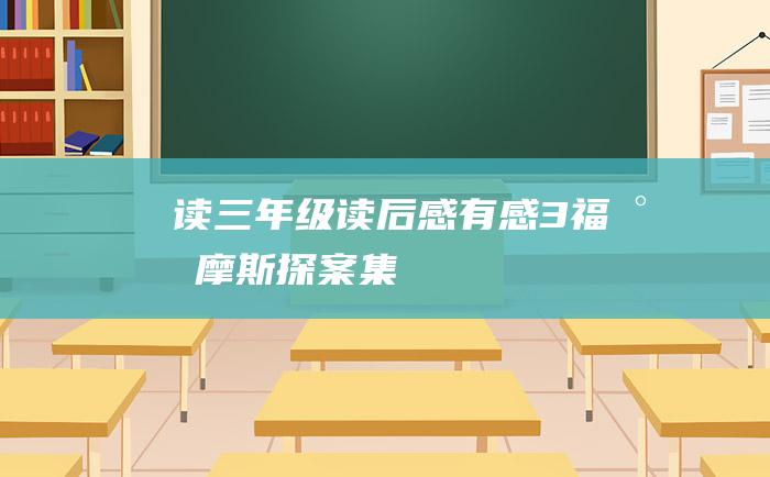 读三年级读后感有感3福尔摩斯探案集