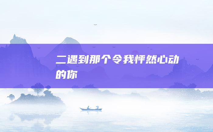 二遇到那个令我怦然心动的你