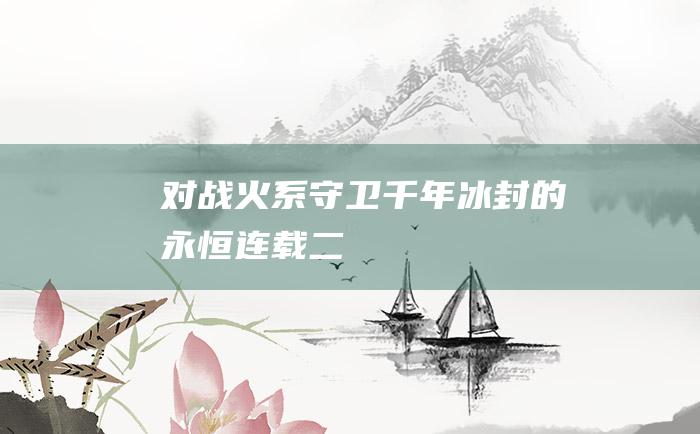 对战火系守卫千年冰封的永恒连载二