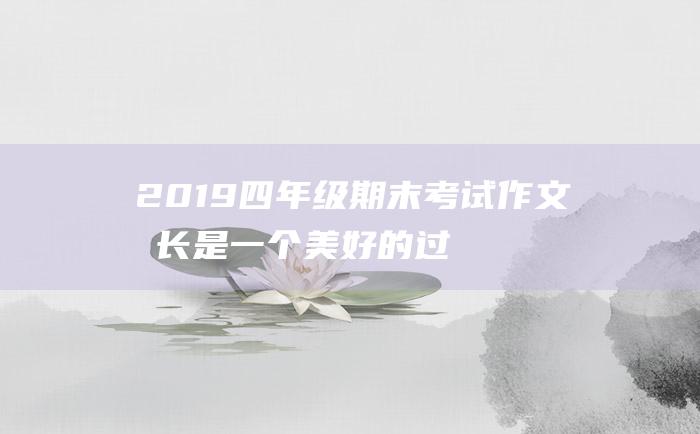 2019四年级期末考试作文 成长是一个美好的过程