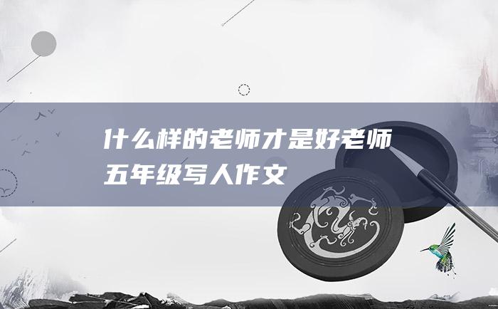 什么样的老师才是好老师五年级写人作文