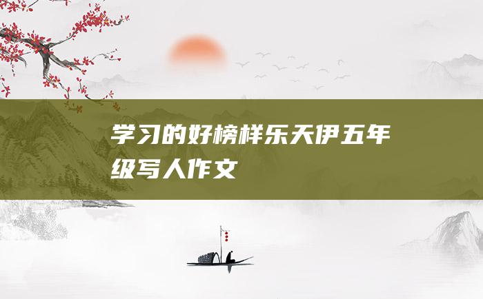 学习的好榜样乐天伊五年级写人作文