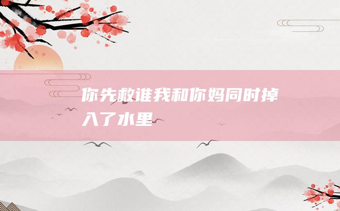 你先救谁我和你妈同时掉入了水里