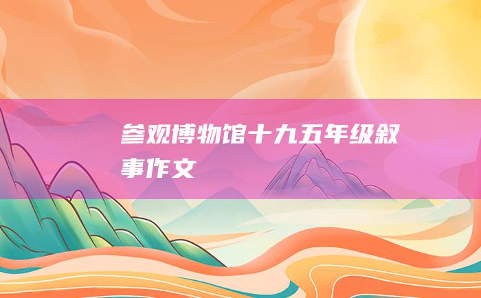 参观博物馆十九五年级叙事作文