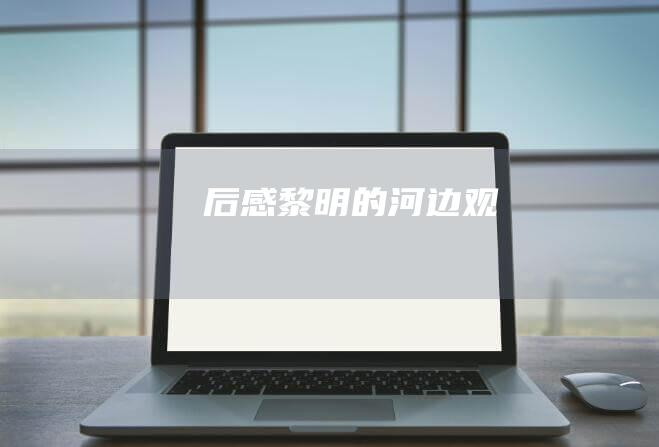 后感 黎明的河边 观