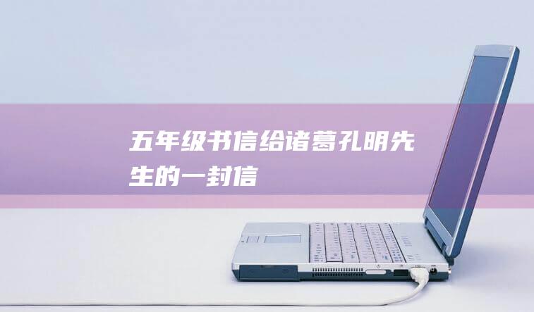 五年级书信 给诸葛孔明先生的一封信