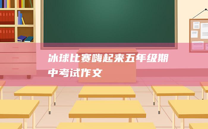 冰球比赛嗨起来五年级期中考试作文