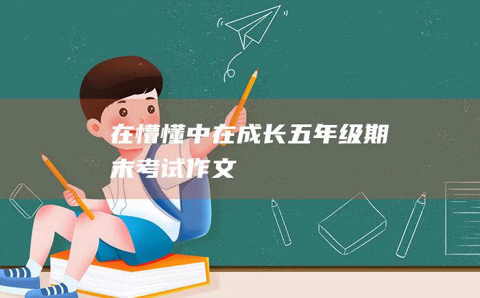 在懵懂中在成长五年级期末考试作文