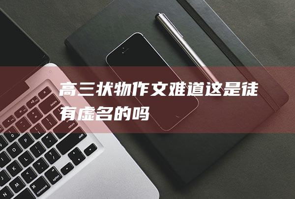 高三状物作文难道这是徒有虚名的吗