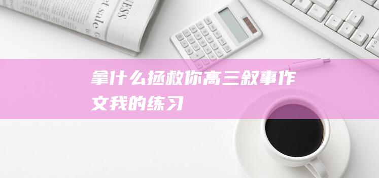 拿什么拯救你高三叙事作文我的练习