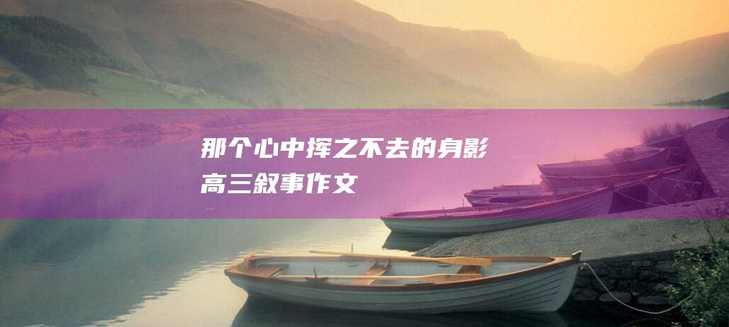 那个心中挥之不去的身影高三叙事作文