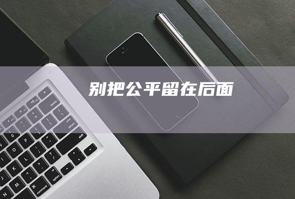 别把公平留在后面