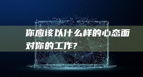 你应该以什么样的心态面对你的工作?