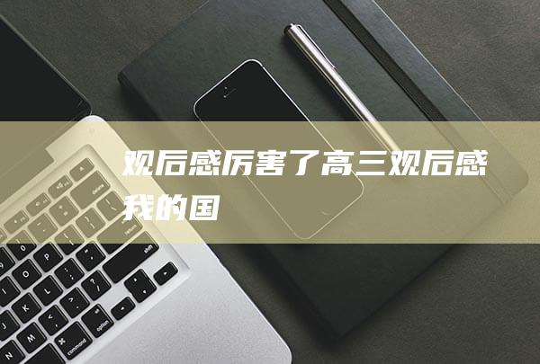 观后感 厉害了 高三观后感 我的国