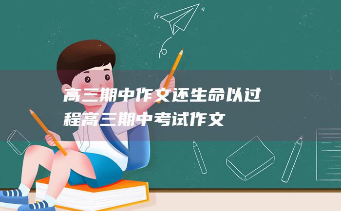 高三期中作文还生命以过程高三期中考试作文