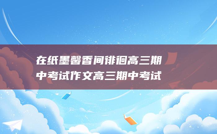 在纸墨馨香间徘徊 高三期中考试作文高三期中考试作文