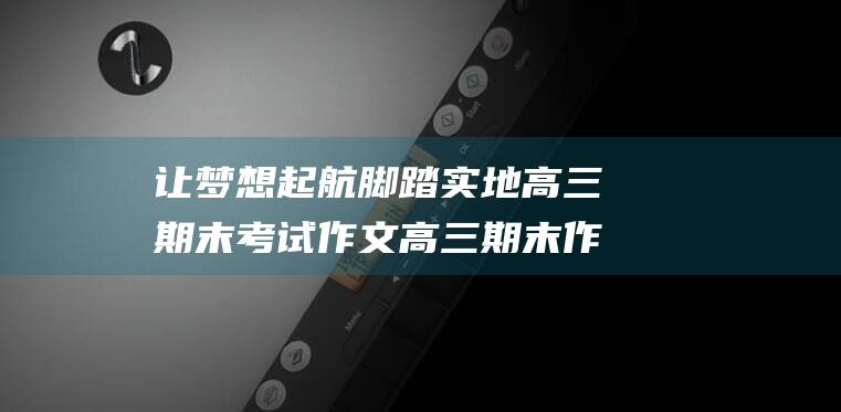 让梦想起航脚踏实地高三期末考试作文高三期末作