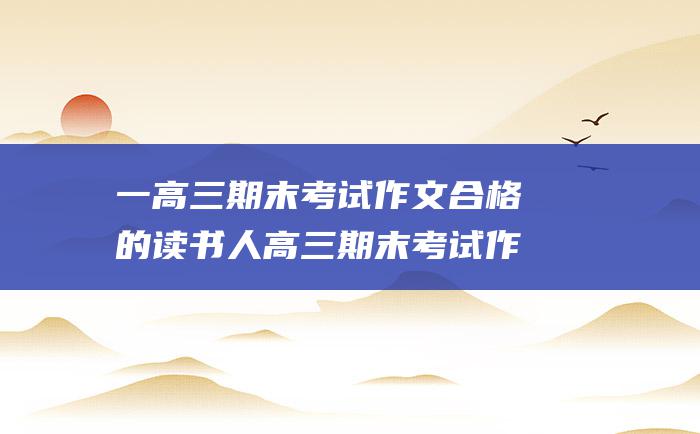 一高三期末考试作文合格的读书人高三期末考试作