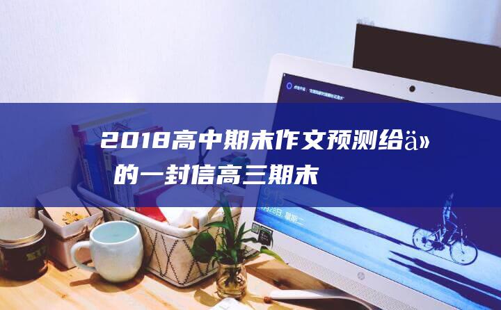 2018高中期末作文预测 给他的一封信高三期末考试作文