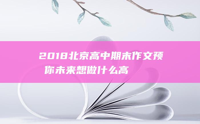 2018北京高中期末作文预测 你未来想做什么高三期末作文