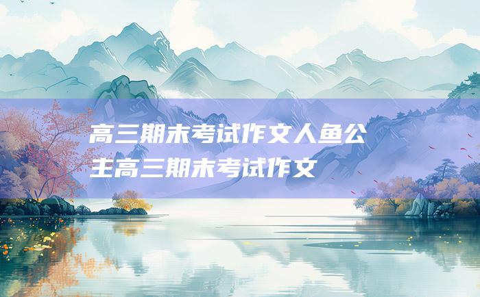 高三期末考试作文 人鱼公主高三期末考试作文