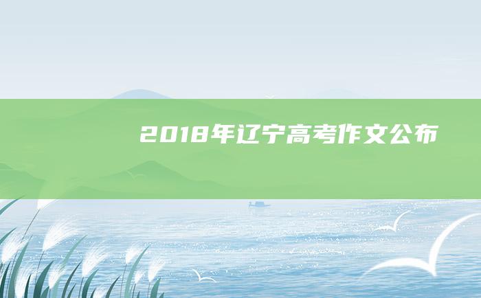 2018年辽宁高考作文公布