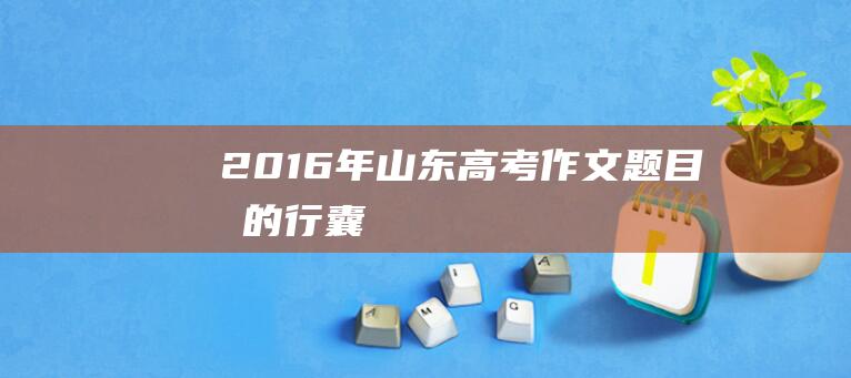 2016年山东高考作文题目我的行囊