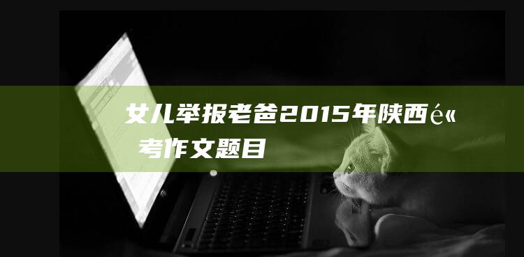 女儿举报老爸 2015年陕西高考作文题目