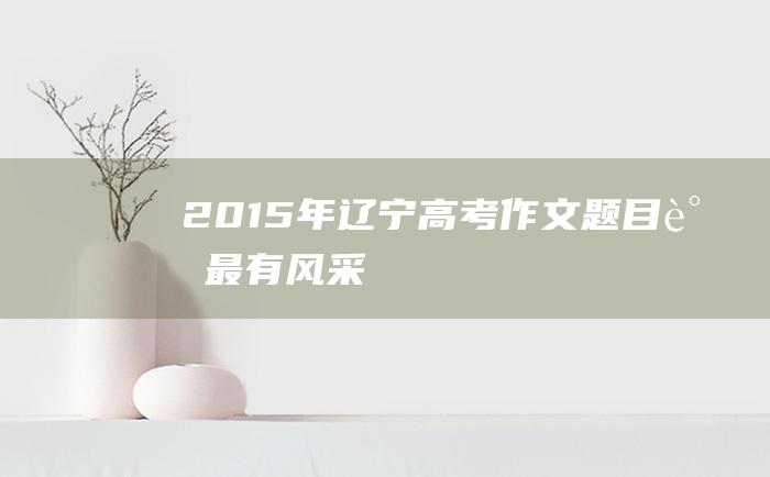 2015年辽宁高考作文题目谁最有风采