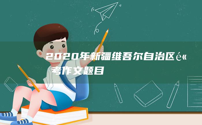 2020年新疆维吾尔自治区高考作文题目