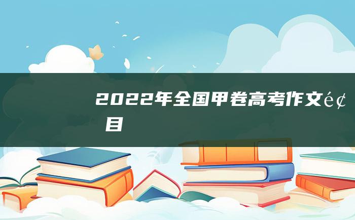 2022年全国甲卷高考作文题目