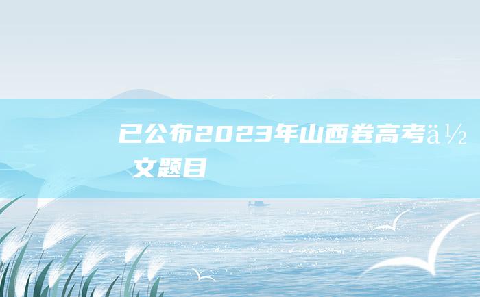 已公布2023年山西卷高考作文题目