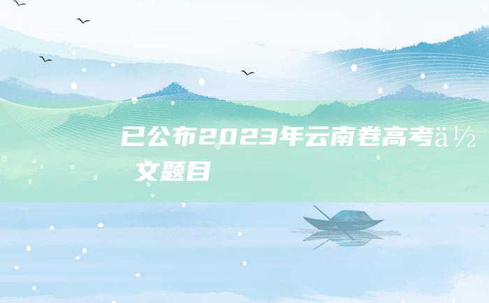 已公布2023年云南卷高考作文题目