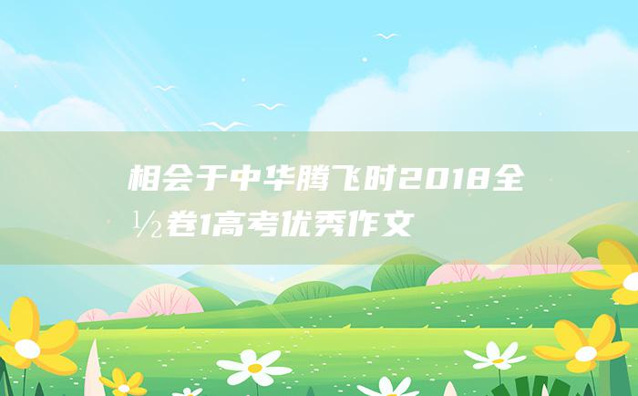 相会于中华腾飞时2018全国卷1高考优秀作文