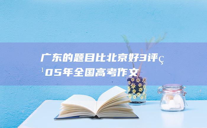 广东的题目比北京好3评点05年全国高考作文