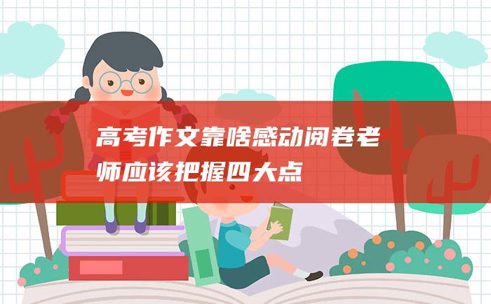 高考作文靠啥感动阅卷老师应该把握四大点