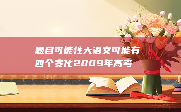 题目可能性大语文可能有四个变化2009年高考