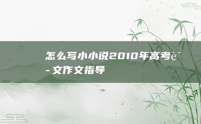 怎么写小小说 2010年高考语文作文指导