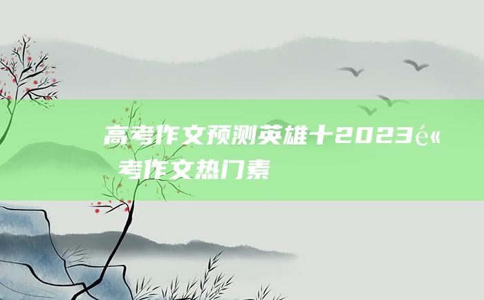 【高考作文预测】英雄十 2023高考作文热门素材