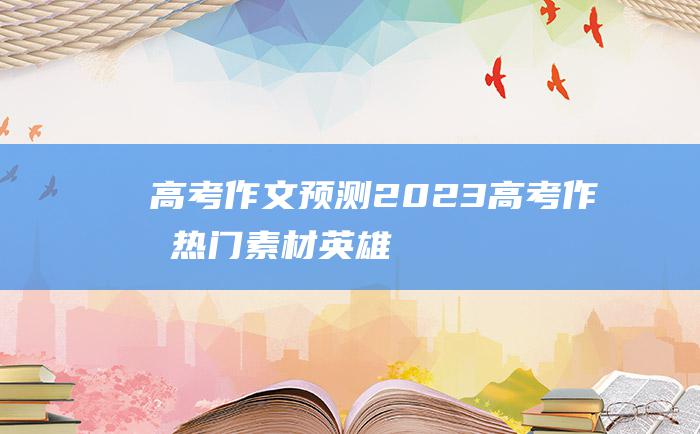 高考作文预测2023高考作文热门素材英雄