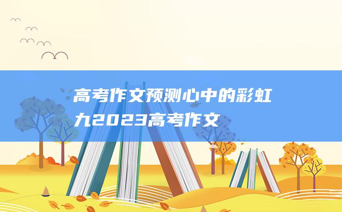 高考作文预测心中的彩虹九2023高考作文