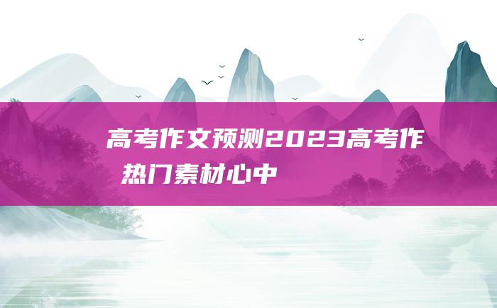 高考作文预测2023高考作文热门素材心中